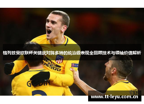 格列兹曼欧联杯关键战对阵多特的统治级表现全回顾技术与领袖价值解析
