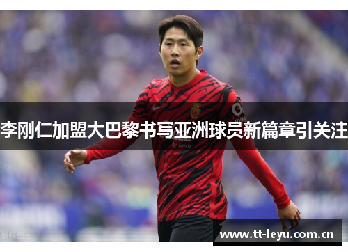 李刚仁加盟大巴黎书写亚洲球员新篇章引关注